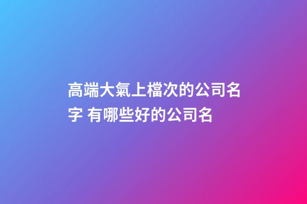 高端大氣上檔次的公司名字 有哪些好的公司名-第1張-公司起名-玄機(jī)派